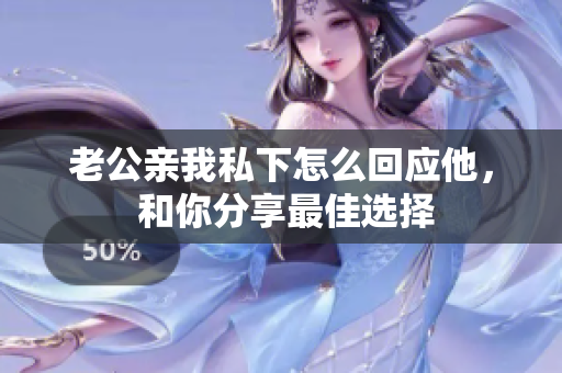 老公親我私下怎么回應他， 和你分享最佳選擇