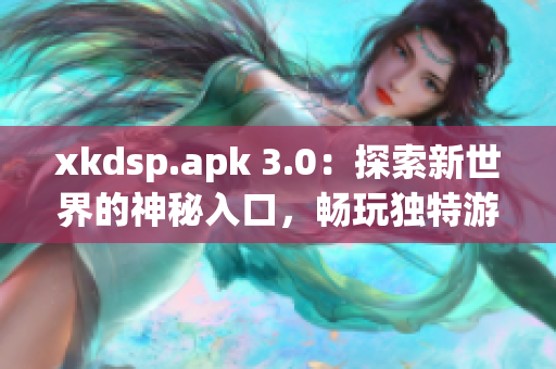 xkdsp.apk 3.0：探索新世界的神秘入口，暢玩獨(dú)特游戲體驗(yàn)