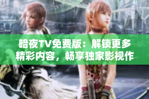 暗夜TV免費版：解鎖更多精彩內(nèi)容，暢享獨家影視作品