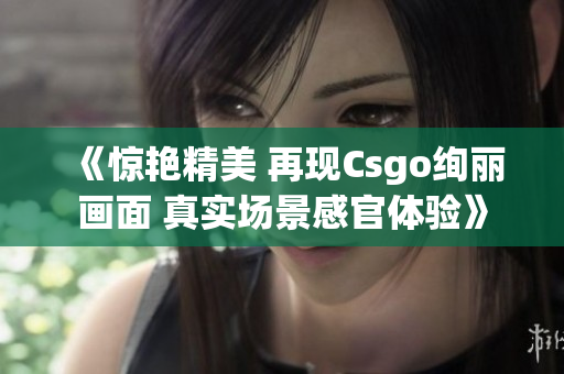 《驚艷精美 再現(xiàn)Csgo絢麗畫面 真實場景感官體驗》