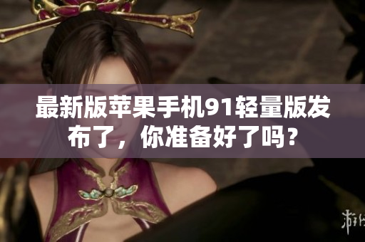 最新版蘋果手機91輕量版發(fā)布了，你準備好了嗎？