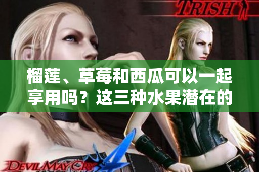 榴蓮、草莓和西瓜可以一起享用嗎？這三種水果潛在的健康危害需了解