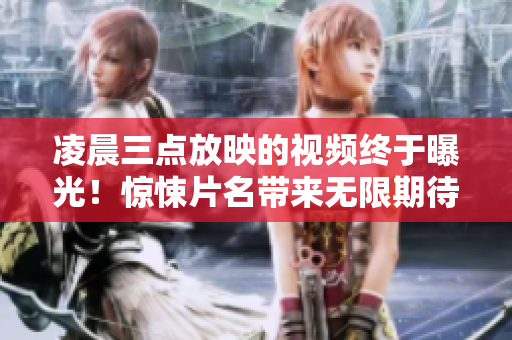 凌晨三點放映的視頻終于曝光！驚悚片名帶來無限期待，預(yù)告片熱傳！