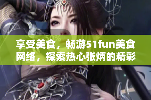 享受美食，暢游51fun美食網(wǎng)絡(luò)，探索熱心張炳的精彩分享