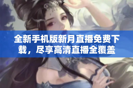 全新手機版新月直播免費下載，盡享高清直播全覆蓋