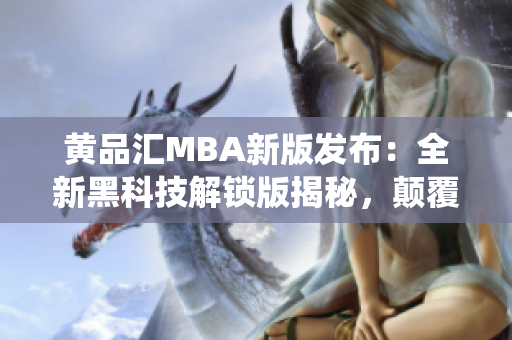 黃品匯MBA新版發(fā)布：全新黑科技解鎖版揭秘，顛覆傳統(tǒng)學(xué)習(xí)體驗