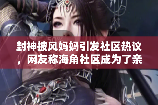 封神披風(fēng)媽媽引發(fā)社區(qū)熱議，網(wǎng)友稱海角社區(qū)成為了親子教育的典范