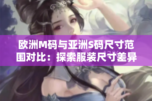 歐洲M碼與亞洲S碼尺寸范圍對比：探索服裝尺寸差異，幫助你選購合適尺寸