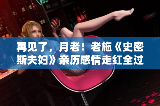 再見(jiàn)了，月老！老施《史密斯夫婦》親歷感情走紅全過(guò)程