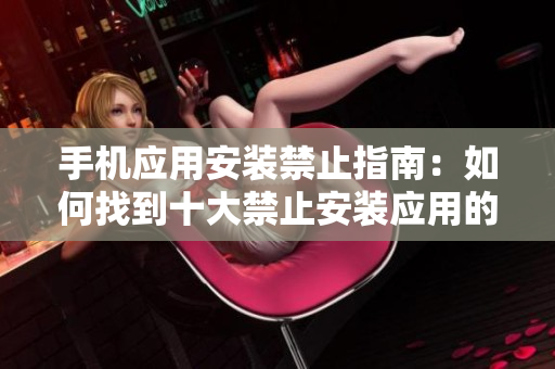 手機應(yīng)用安裝禁止指南：如何找到十大禁止安裝應(yīng)用的入口？