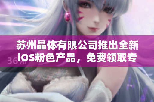 蘇州晶體有限公司推出全新iOS粉色產(chǎn)品，免費(fèi)領(lǐng)取專屬禮包！