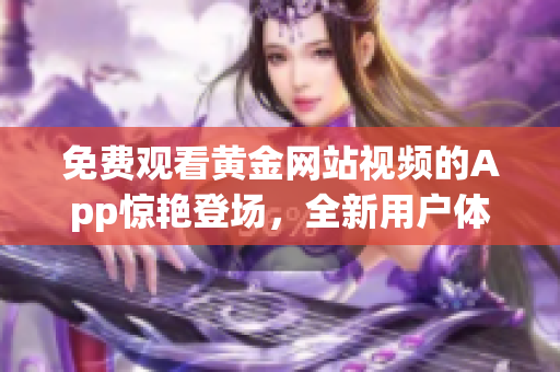免費觀看黃金網(wǎng)站視頻的App驚艷登場，全新用戶體驗帶你享受高品質(zhì)視聽盛宴