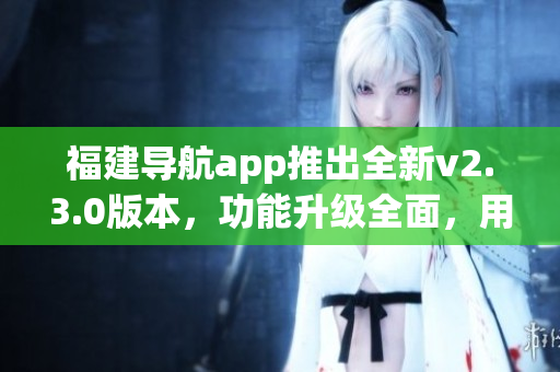 福建導(dǎo)航app推出全新v2.3.0版本，功能升級(jí)全面，用戶體驗(yàn)大幅提升