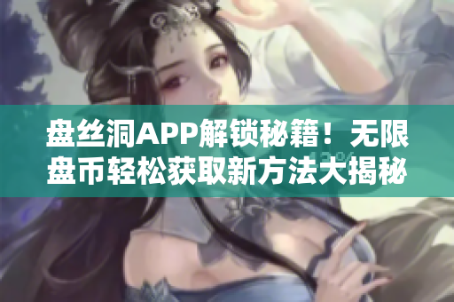 盤絲洞APP解鎖秘籍！無限盤幣輕松獲取新方法大揭秘