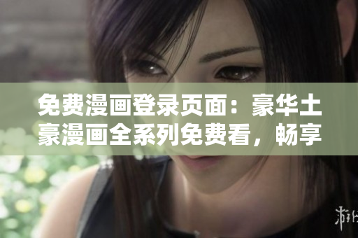 免費漫畫登錄頁面：豪華土豪漫畫全系列免費看，暢享熱門漫畫無限暢讀