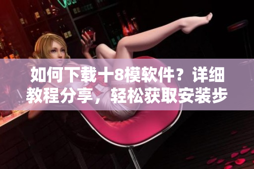 如何下載十8模軟件？詳細教程分享，輕松獲取安裝步驟