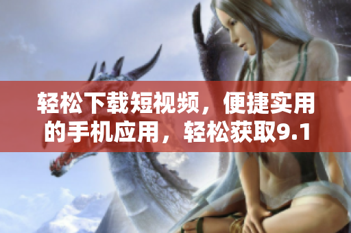 輕松下載短視頻，便捷實(shí)用的手機(jī)應(yīng)用，輕松獲取9.1短視頻資源