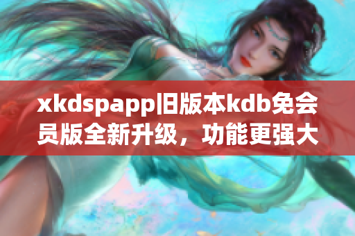 xkdspapp舊版本kdb免會(huì)員版全新升級(jí)，功能更強(qiáng)大！