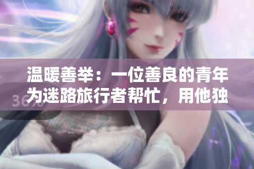 溫暖善舉：一位善良的青年為迷路旅行者幫忙，用他獨特的技能指引方向