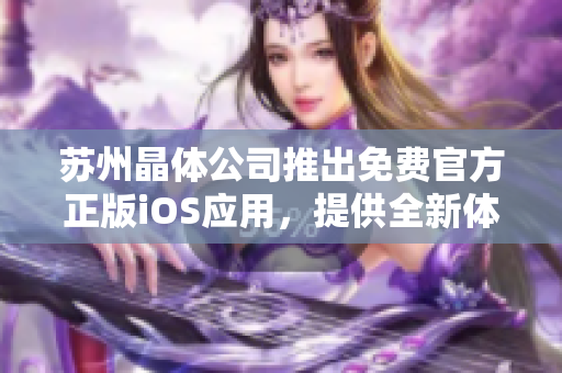 蘇州晶體公司推出免費(fèi)官方正版iOS應(yīng)用，提供全新體驗(yàn)