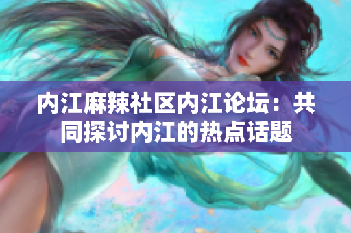 內(nèi)江麻辣社區(qū)內(nèi)江論壇：共同探討內(nèi)江的熱點話題