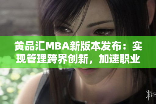 黃品匯MBA新版本發(fā)布：實(shí)現(xiàn)管理跨界創(chuàng)新，加速職業(yè)發(fā)展