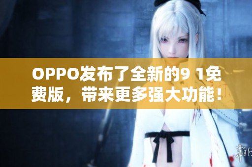 OPPO發(fā)布了全新的9 1免費版，帶來更多強大功能！