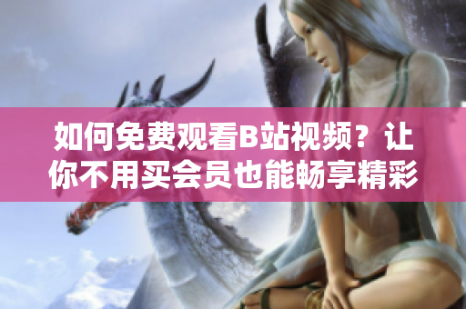 如何免費觀看B站視頻？讓你不用買會員也能暢享精彩內(nèi)容