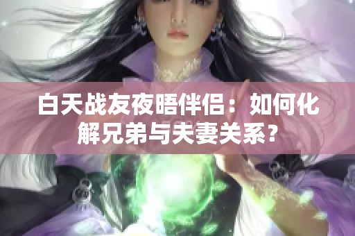 白天戰(zhàn)友夜晤伴侶：如何化解兄弟與夫妻關(guān)系？