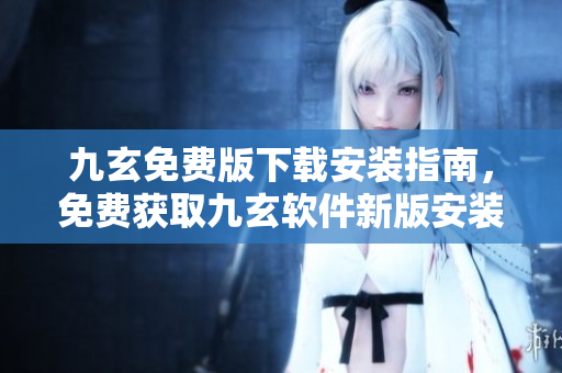 九玄免費(fèi)版下載安裝指南，免費(fèi)獲取九玄軟件新版安裝教程