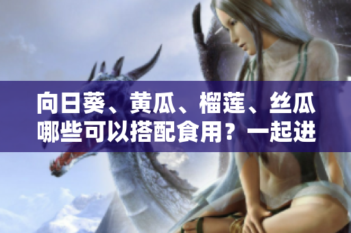 向日葵、黃瓜、榴蓮、絲瓜哪些可以搭配食用？一起進(jìn)補(bǔ)營養(yǎng)好嗎？