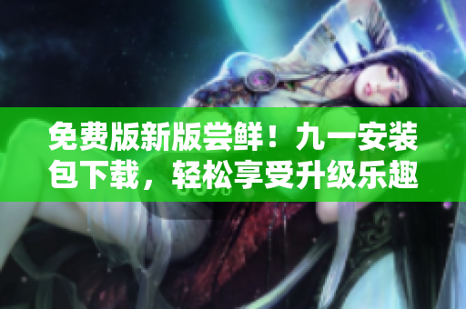 免費版新版嘗鮮！九一安裝包下載，輕松享受升級樂趣