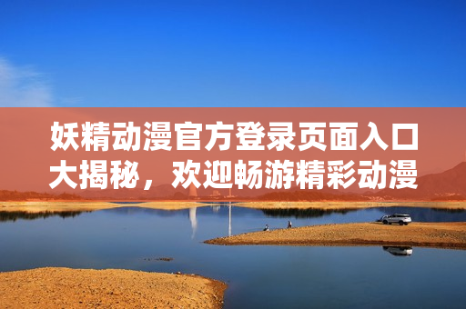 妖精動(dòng)漫官方登錄頁面入口大揭秘，歡迎暢游精彩動(dòng)漫世界