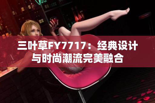 三葉草FY7717：經(jīng)典設(shè)計與時尚潮流完美融合