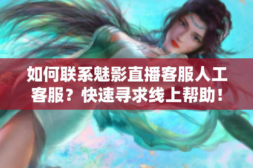 如何聯(lián)系魅影直播客服人工客服？快速尋求線上幫助！