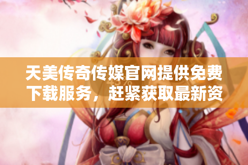 天美傳奇?zhèn)髅焦倬W(wǎng)提供免費下載服務，趕緊獲取最新資源!