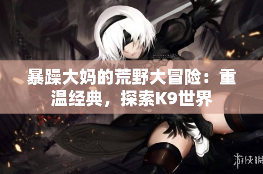 暴躁大媽的荒野大冒險：重溫經(jīng)典，探索K9世界
