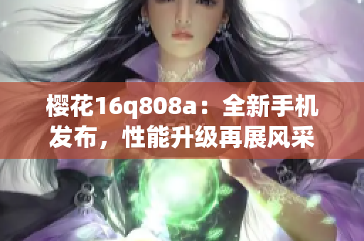櫻花16q808a：全新手機(jī)發(fā)布，性能升級(jí)再展風(fēng)采