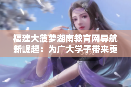 福建大菠蘿湖南教育網(wǎng)導航新崛起：為廣大學子帶來更便捷的教育信息獲取方式