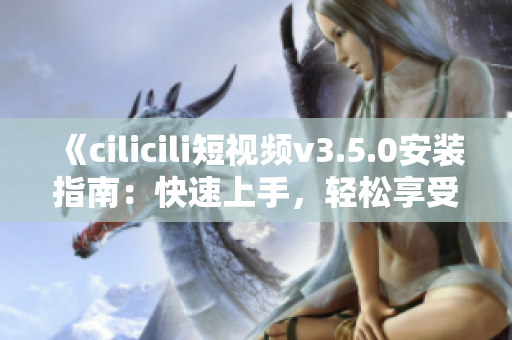 《cilicili短視頻v3.5.0安裝指南：快速上手，輕松享受精彩內(nèi)容》