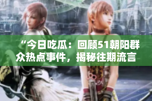 “今日吃瓜：回顧51朝陽群眾熱點事件，揭秘往期流言與真相”