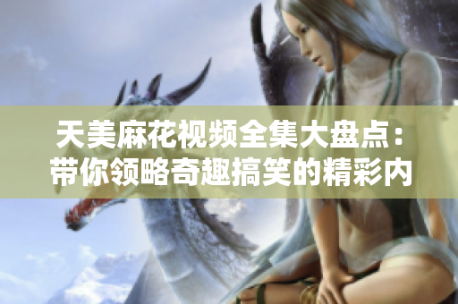 天美麻花視頻全集大盤點(diǎn)：帶你領(lǐng)略奇趣搞笑的精彩內(nèi)容