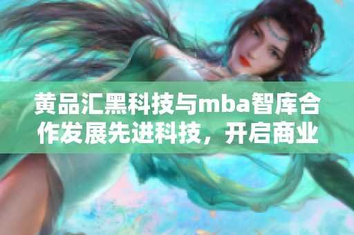 黃品匯黑科技與mba智庫(kù)合作發(fā)展先進(jìn)科技，開啟商業(yè)智慧新篇章