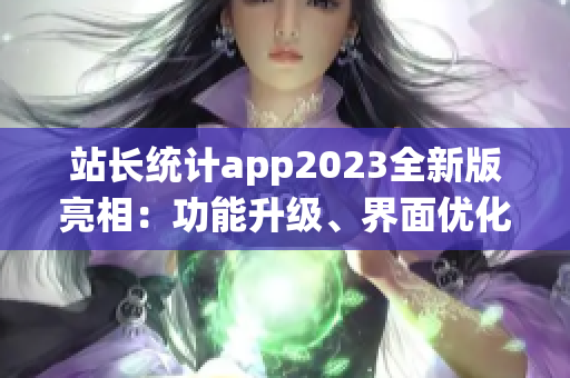站長統(tǒng)計app2023全新版亮相：功能升級、界面優(yōu)化，用戶體驗煥然一新