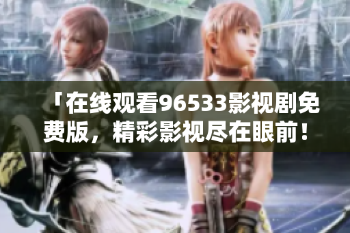 「在線觀看96533影視劇免費(fèi)版，精彩影視盡在眼前！」
