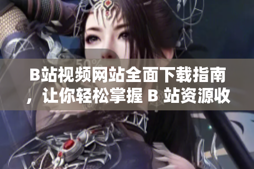 B站視頻網(wǎng)站全面下載指南，讓你輕松掌握 B 站資源收藏技巧