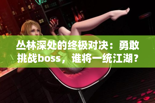 叢林深處的終極對決：勇敢挑戰(zhàn)boss，誰將一統(tǒng)江湖？
