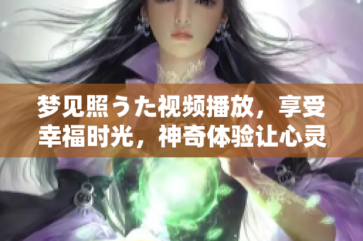 夢見照うた視頻播放，享受幸福時光，神奇體驗讓心靈充滿啟發(fā)和感動