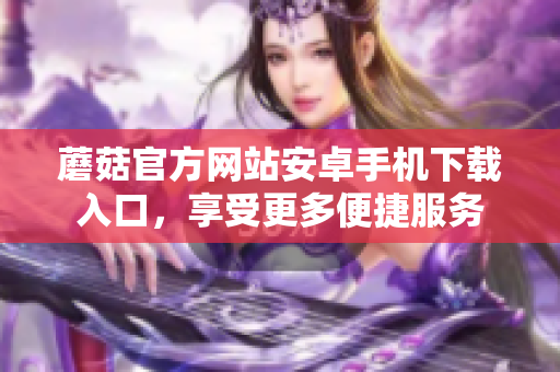 蘑菇官方網(wǎng)站安卓手機(jī)下載入口，享受更多便捷服務(wù)
