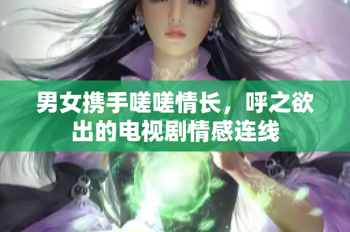 男女?dāng)y手嗟嗟情長(zhǎng)，呼之欲出的電視劇情感連線